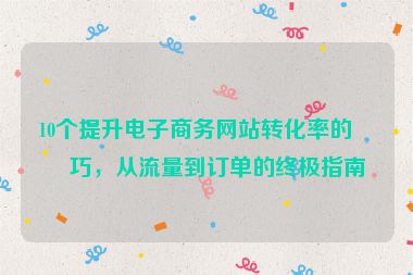 10個提升電子商務網(wǎng)站轉(zhuǎn)化率的技巧，從流量到訂單的終極指南