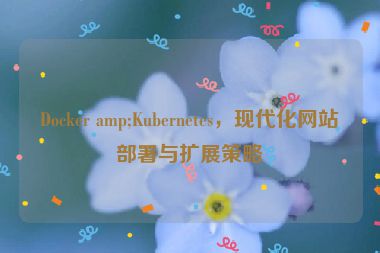 Docker amp;Kubernetes，現(xiàn)代化網(wǎng)站部署與擴(kuò)展策略