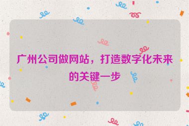 廣州公司做網(wǎng)站，打造數(shù)字化未來的關鍵一步