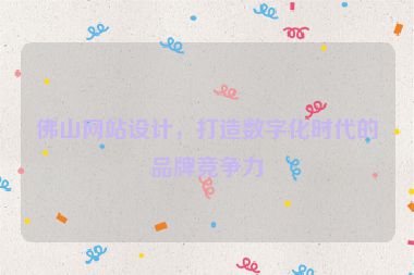 佛山網(wǎng)站設(shè)計(jì)，打造數(shù)字化時(shí)代的品牌競爭力