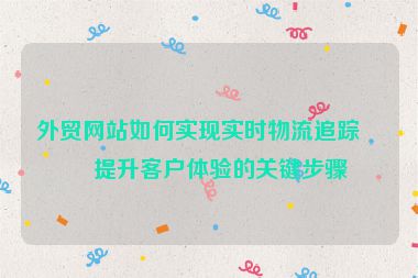 外貿(mào)網(wǎng)站如何實現(xiàn)實時物流追蹤？提升客戶體驗的關(guān)鍵步驟