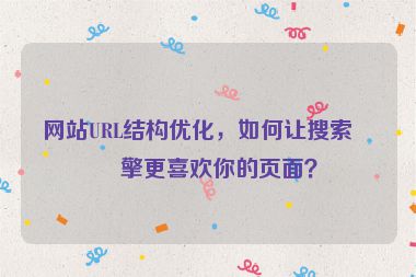 網(wǎng)站URL結(jié)構(gòu)優(yōu)化，如何讓搜索引擎更喜歡你的頁面？