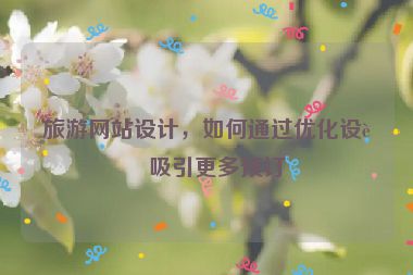 旅游網(wǎng)站設(shè)計，如何通過優(yōu)化設(shè)計吸引更多預(yù)訂