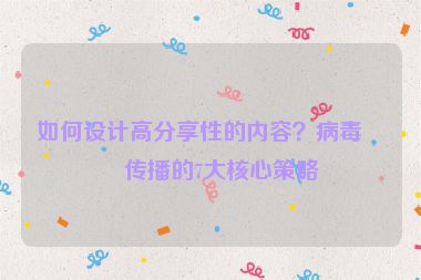 如何設(shè)計(jì)高分享性的內(nèi)容？病毒式傳播的7大核心策略
