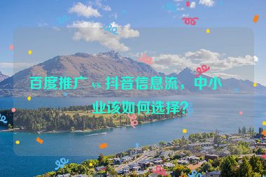 百度推廣 vs 抖音信息流，中小企業(yè)該如何選擇？