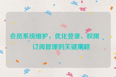 會員系統(tǒng)維護(hù)，優(yōu)化登錄、權(quán)限與訂閱管理的關(guān)鍵策略