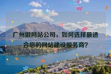 廣州做網(wǎng)站公司，如何選擇最適合您的網(wǎng)站建設(shè)服務(wù)商？