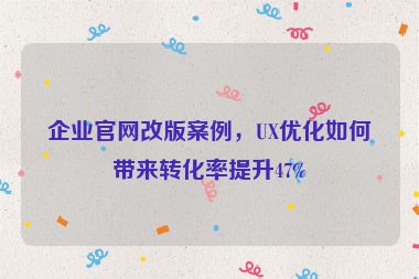 企業(yè)官網(wǎng)改版案例，UX優(yōu)化如何帶來轉(zhuǎn)化率提升47%