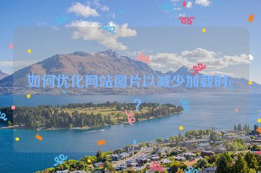 如何優(yōu)化網(wǎng)站圖片以減少加載時(shí)間？