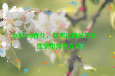 本地SEO優(yōu)化，如何讓網(wǎng)站在本地搜索中排名靠前？