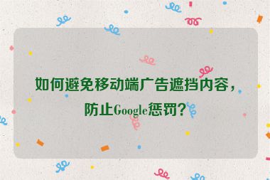 如何避免移動端廣告遮擋內(nèi)容，防止Google懲罰？