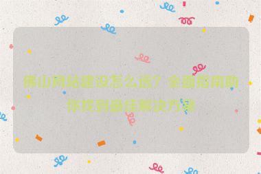 佛山網(wǎng)站建設(shè)怎么選？全面指南助你找到最佳解決方案