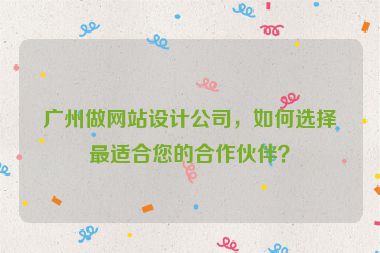 廣州做網(wǎng)站設(shè)計公司，如何選擇最適合您的合作伙伴？
