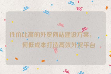 性價(jià)比高的外貿(mào)網(wǎng)站建設(shè)方案，如何低成本打造高效外貿(mào)平臺
