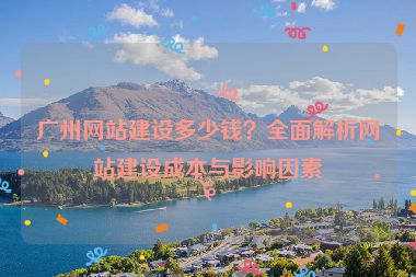 廣州網(wǎng)站建設(shè)多少錢？全面解析網(wǎng)站建設(shè)成本與影響因素