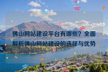 佛山網(wǎng)站建設平臺有哪些？全面解析佛山網(wǎng)站建設的選擇與優(yōu)勢