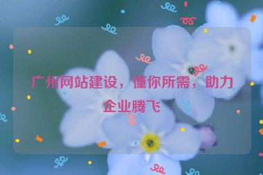 廣州網(wǎng)站建設(shè)，懂你所需，助力企業(yè)騰飛