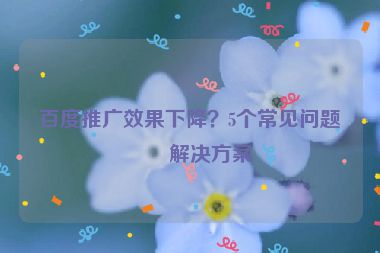 百度推廣效果下降？5個常見問題及解決方案