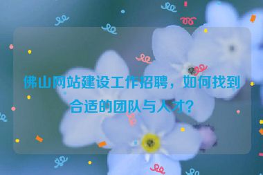佛山網(wǎng)站建設(shè)工作招聘，如何找到合適的團隊與人才？