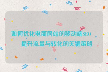 如何優(yōu)化電商網(wǎng)站的移動(dòng)端SEO？提升流量與轉(zhuǎn)化的關(guān)鍵策略