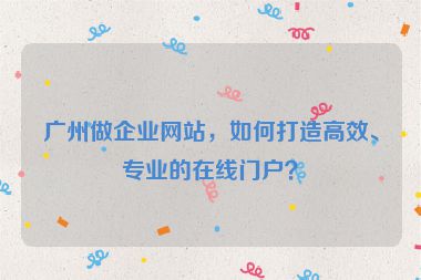 廣州做企業(yè)網(wǎng)站，如何打造高效、專業(yè)的在線門戶？