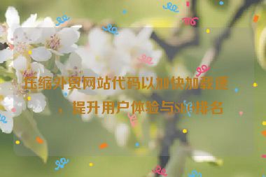 壓縮外貿(mào)網(wǎng)站代碼以加快加載速度，提升用戶體驗與SEO排名
