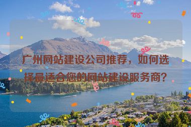 廣州網(wǎng)站建設(shè)公司推薦，如何選擇最適合您的網(wǎng)站建設(shè)服務(wù)商？
