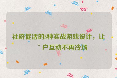 社群促活的5種實(shí)戰(zhàn)游戲設(shè)計(jì)，讓用戶互動(dòng)不再冷場(chǎng)