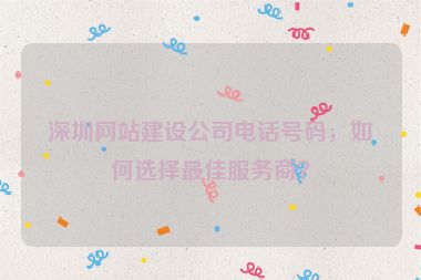 深圳網(wǎng)站建設(shè)公司電話號碼，如何選擇最佳服務(wù)商？