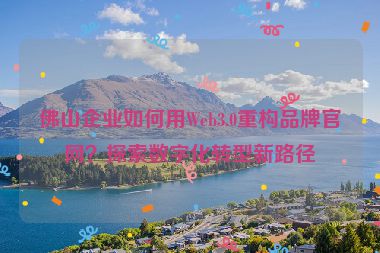 佛山企業(yè)如何用Web3.0重構品牌官網？探索數字化轉型新路徑