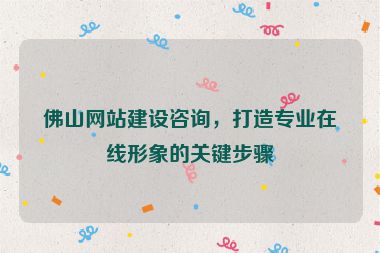佛山網站建設咨詢，打造專業(yè)在線形象的關鍵步驟