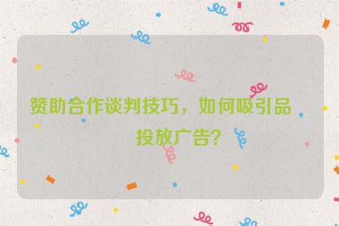 贊助合作談判技巧，如何吸引品牌投放廣告？
