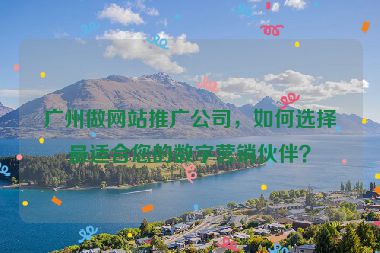 廣州做網(wǎng)站推廣公司，如何選擇最適合您的數(shù)字營銷伙伴？