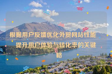 根據(jù)用戶反饋優(yōu)化外貿(mào)網(wǎng)站性能，提升用戶體驗與轉(zhuǎn)化率的關(guān)鍵策略