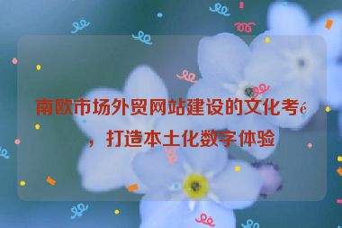 南歐市場(chǎng)外貿(mào)網(wǎng)站建設(shè)的文化考量，打造本土化數(shù)字體驗(yàn)
