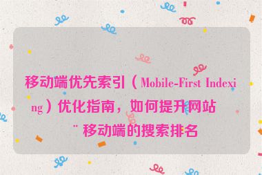 移動(dòng)端優(yōu)先索引（Mobile-First Indexing）優(yōu)化指南，如何提升網(wǎng)站在移動(dòng)端的搜索排名