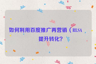 如何利用百度推廣再營(yíng)銷(xiāo)（RLSA）提升轉(zhuǎn)化？