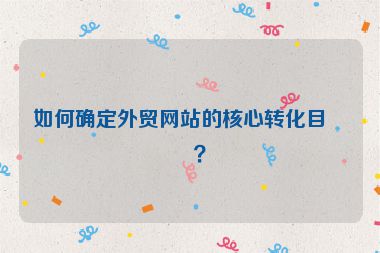 如何確定外貿(mào)網(wǎng)站的核心轉(zhuǎn)化目標(biāo)？