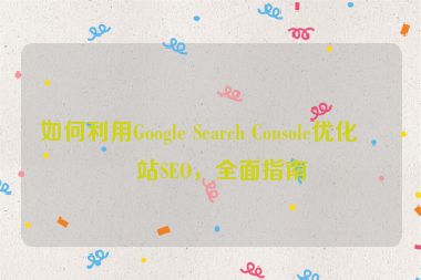 如何利用Google Search Console優(yōu)化網(wǎng)站SEO，全面指南