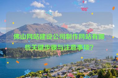 佛山網(wǎng)站建設公司制作網(wǎng)站有哪些關鍵步驟與注意事項？
