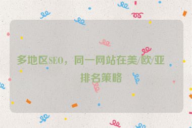 多地區(qū)SEO，同一網(wǎng)站在美/歐/亞的排名策略