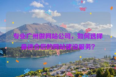 專業(yè)廣州做網(wǎng)站公司，如何選擇最適合您的網(wǎng)站建設(shè)服務(wù)？