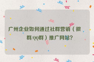 廣州企業(yè)如何通過(guò)社群營(yíng)銷(xiāo)（微信群/QQ群）推廣網(wǎng)站？