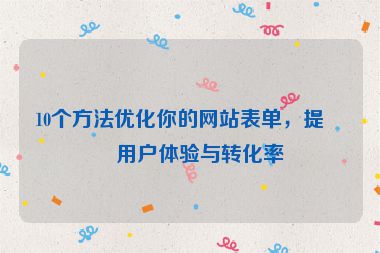 10個(gè)方法優(yōu)化你的網(wǎng)站表單，提升用戶體驗(yàn)與轉(zhuǎn)化率