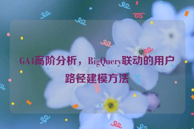 GA4高階分析，BigQuery聯(lián)動的用戶路徑建模方法