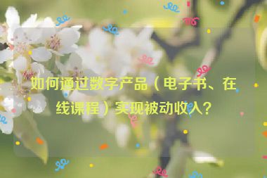 如何通過數(shù)字產(chǎn)品（電子書、在線課程）實(shí)現(xiàn)被動收入？