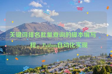 關(guān)鍵詞排名批量查詢的腳本編寫教程，Python自動(dòng)化實(shí)現(xiàn)