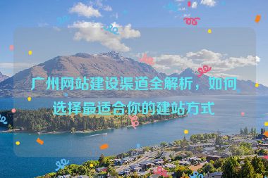 廣州網(wǎng)站建設(shè)渠道全解析，如何選擇最適合你的建站方式