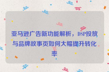 亞馬遜廣告新功能解析，DSP投放與品牌故事頁(yè)如何大幅提升轉(zhuǎn)化率