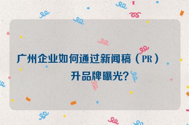 廣州企業(yè)如何通過(guò)新聞稿（PR）提升品牌曝光？